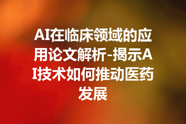 AI在临床领域的应用论文解析-揭示AI技术如何推动医药发展