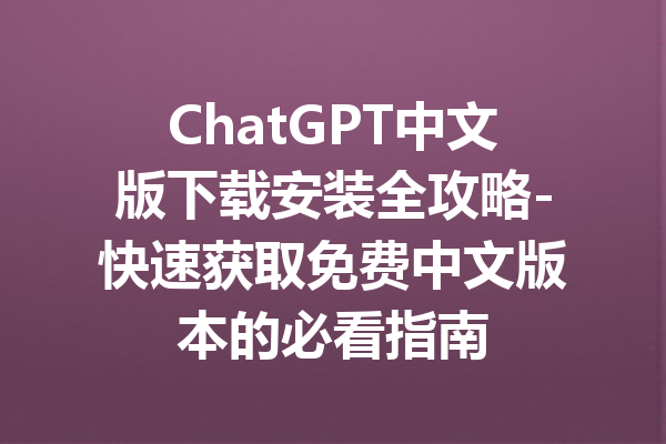 ChatGPT中文版下载安装全攻略-快速获取免费中文版本的必看指南