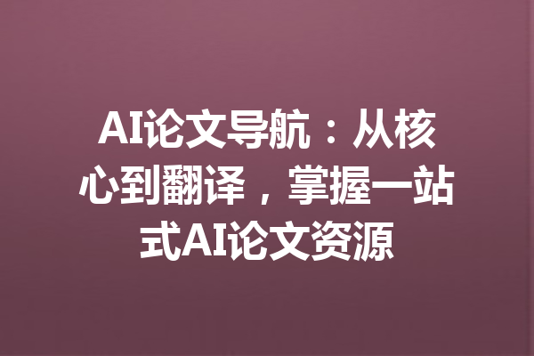 AI论文导航：从核心到翻译，掌握一站式AI论文资源