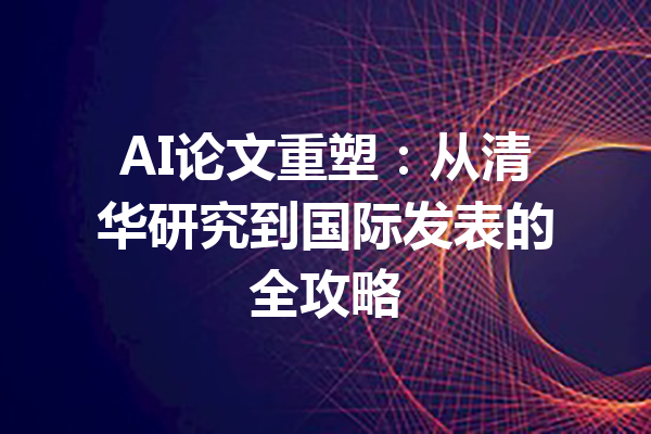 AI论文重塑：从清华研究到国际发表的全攻略