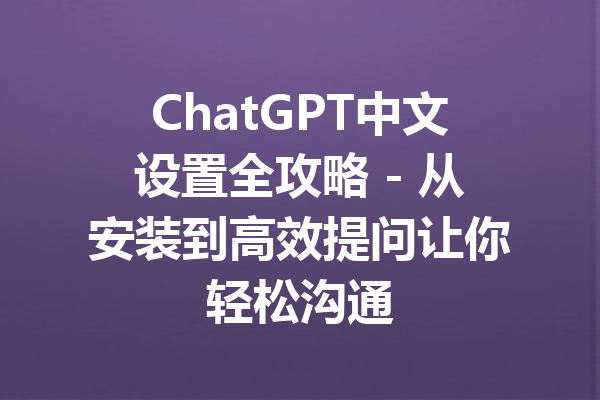 ChatGPT中文设置全攻略 - 从安装到高效提问让你轻松沟通