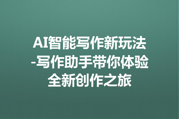 AI智能写作新玩法-写作助手带你体验全新创作之旅