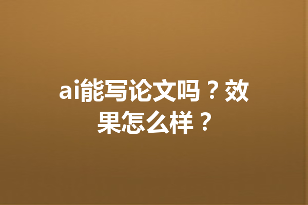 ai能写论文吗？效果怎么样？