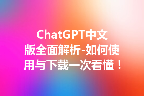 ChatGPT中文版全面解析-如何使用与下载一次看懂！