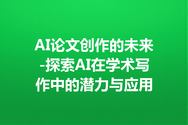 AI论文创作的未来-探索AI在学术写作中的潜力与应用