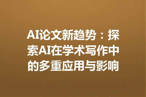 AI论文新趋势：探索AI在学术写作中的多重应用与影响