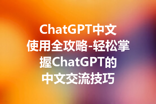 ChatGPT中文使用全攻略-轻松掌握ChatGPT的中文交流技巧