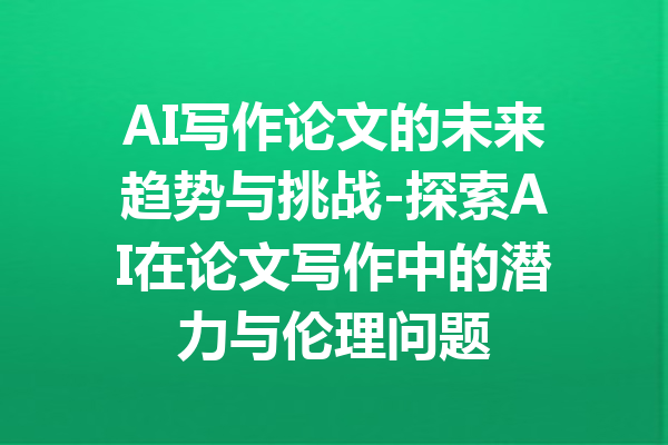 AI写作论文的未来趋势与挑战-探索AI在论文写作中的潜力与伦理问题