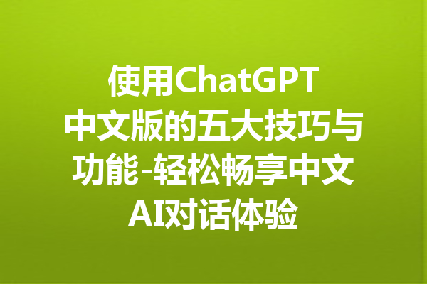 使用ChatGPT中文版的五大技巧与功能-轻松畅享中文AI对话体验