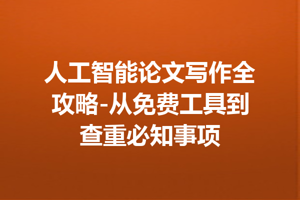 人工智能论文写作全攻略-从免费工具到查重必知事项