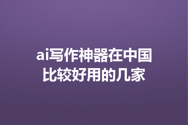 ai写作神器在中国比较好用的几家