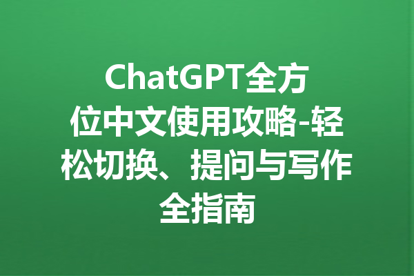 ChatGPT全方位中文使用攻略-轻松切换、提问与写作全指南