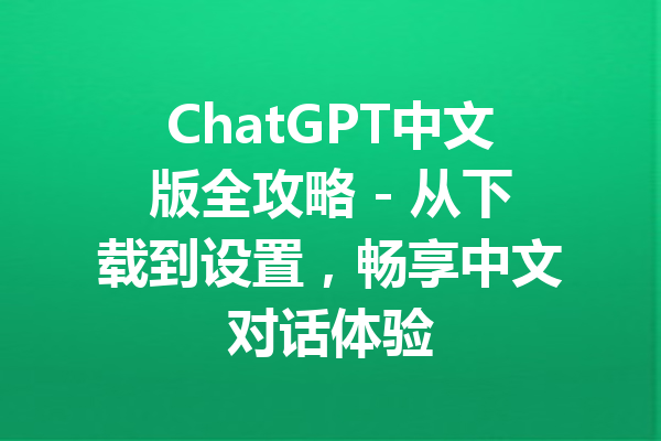 ChatGPT中文版全攻略 - 从下载到设置，畅享中文对话体验