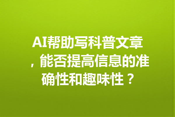 AI帮助写科普文章，能否提高信息的准确性和趣味性？