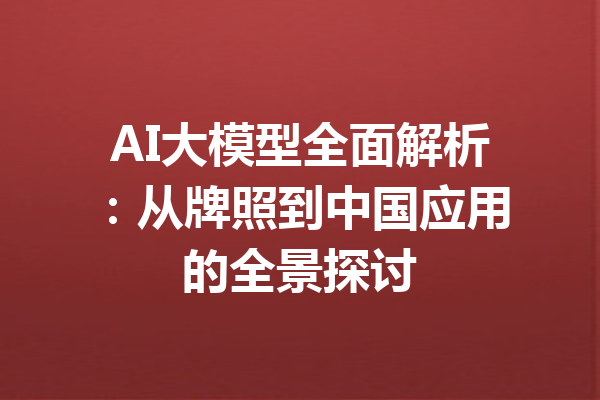 AI大模型全面解析：从牌照到中国应用的全景探讨