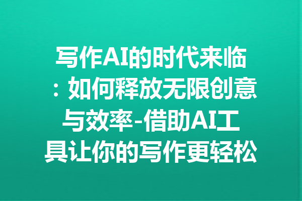 写作AI的时代来临：如何释放无限创意与效率-借助AI工具让你的写作更轻松
