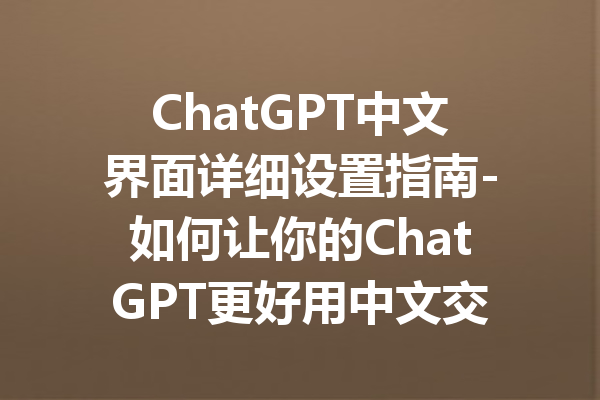 ChatGPT中文界面详细设置指南-如何让你的ChatGPT更好用中文交流