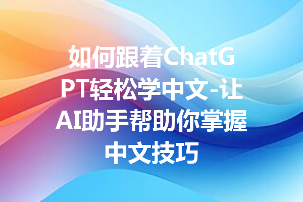 如何跟着ChatGPT轻松学中文-让AI助手帮助你掌握中文技巧