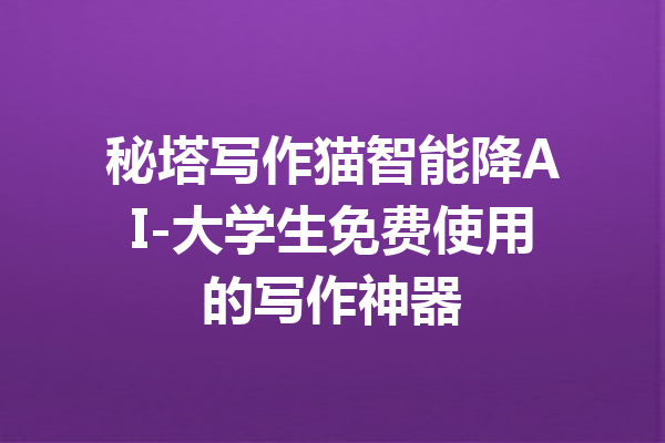 秘塔写作猫智能降AI-大学生免费使用的写作神器