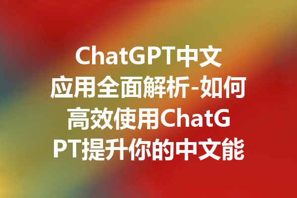 ChatGPT中文应用全面解析-如何高效使用ChatGPT提升你的中文能力