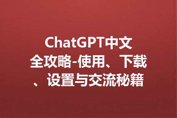 ChatGPT中文全攻略-使用、下载、设置与交流秘籍