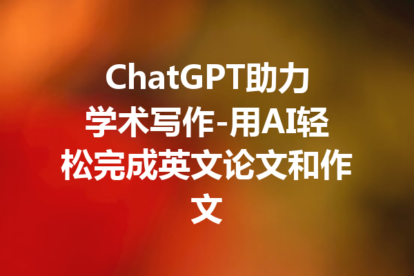 ChatGPT助力学术写作-用AI轻松完成英文论文和作文