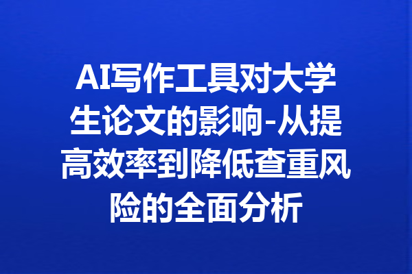 AI写作工具对大学生论文的影响-从提高效率到降低查重风险的全面分析