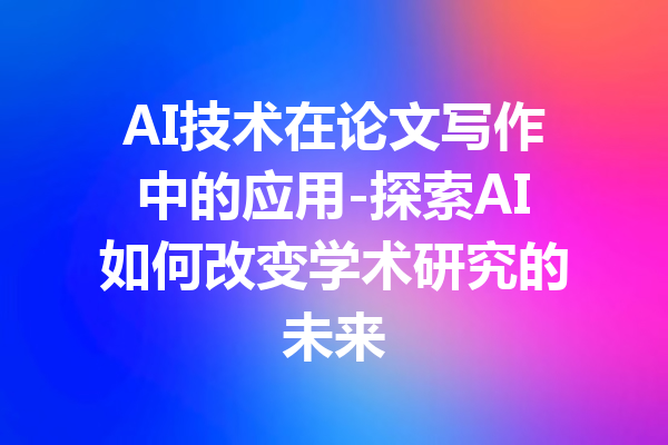 AI技术在论文写作中的应用-探索AI如何改变学术研究的未来