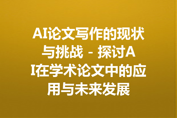 AI论文写作的现状与挑战 - 探讨AI在学术论文中的应用与未来发展