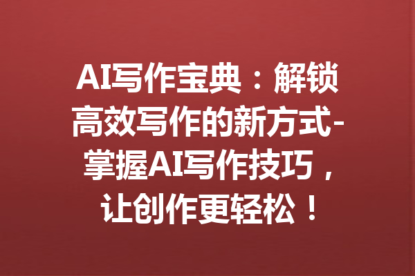 AI写作宝典：解锁高效写作的新方式-掌握AI写作技巧，让创作更轻松！