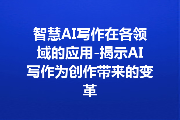 智慧AI写作在各领域的应用-揭示AI写作为创作带来的变革