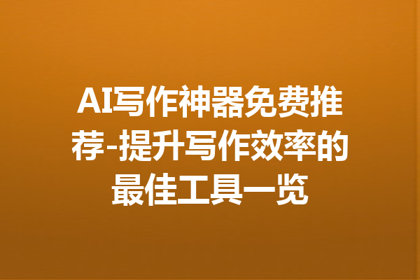 AI写作神器免费推荐-提升写作效率的最佳工具一览