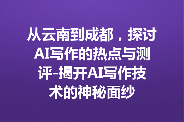 从云南到成都，探讨AI写作的热点与测评-揭开AI写作技术的神秘面纱