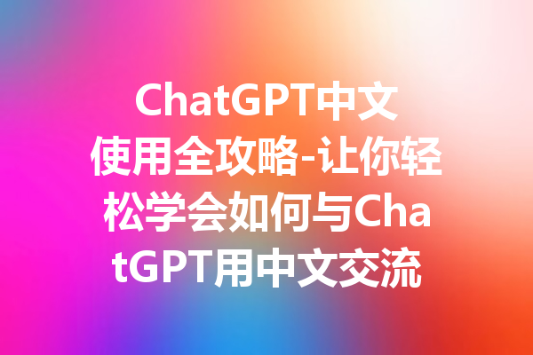 ChatGPT中文使用全攻略-让你轻松学会如何与ChatGPT用中文交流