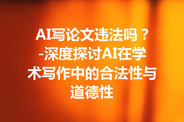 AI写论文违法吗？-深度探讨AI在学术写作中的合法性与道德性