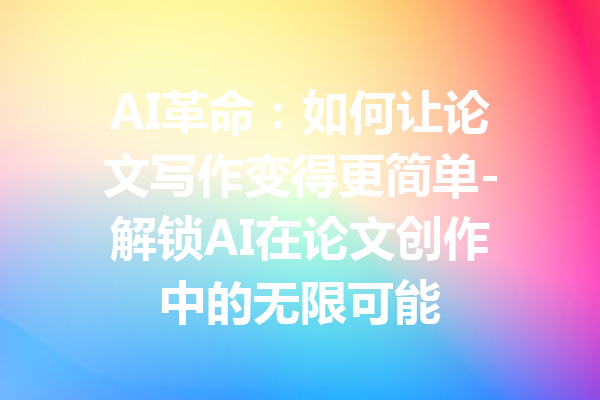 AI革命：如何让论文写作变得更简单-解锁AI在论文创作中的无限可能