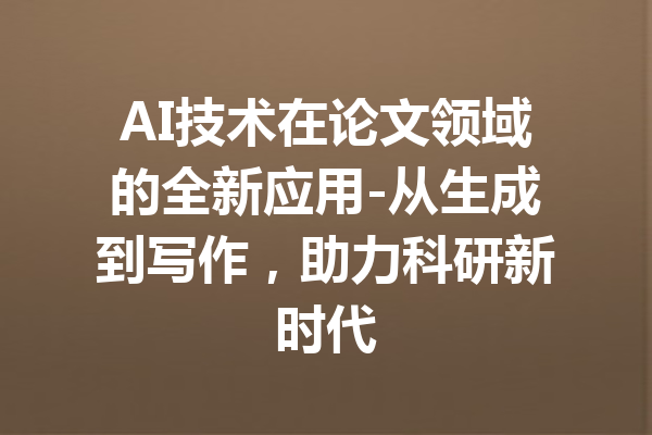 AI技术在论文领域的全新应用-从生成到写作，助力科研新时代