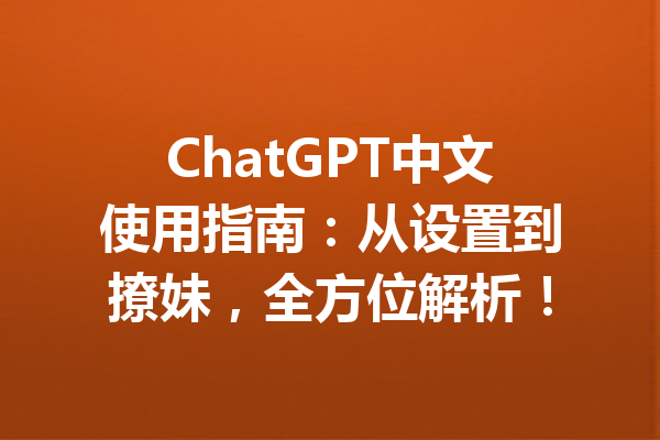 ChatGPT中文使用指南：从设置到撩妹，全方位解析！