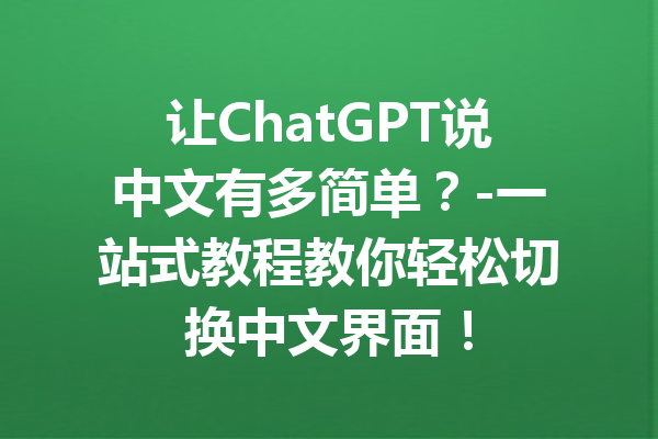 让ChatGPT说中文有多简单？-一站式教程教你轻松切换中文界面！