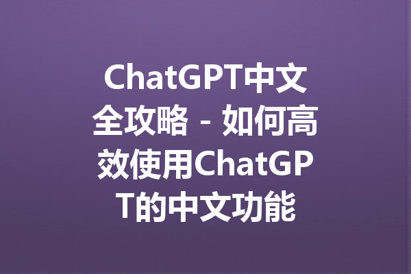 ChatGPT中文全攻略 - 如何高效使用ChatGPT的中文功能