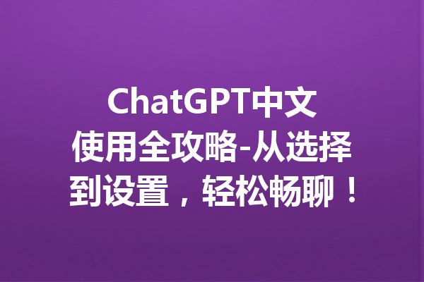 ChatGPT中文使用全攻略-从选择到设置，轻松畅聊！