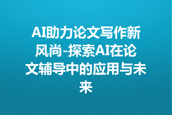 AI助力论文写作新风尚-探索AI在论文辅导中的应用与未来