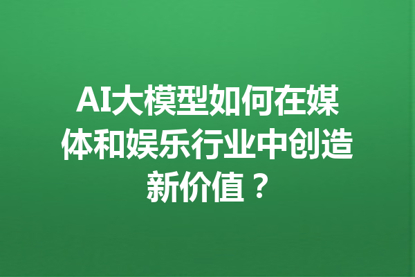 AI大模型如何在媒体和娱乐行业中创造新价值？