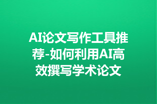 AI论文写作工具推荐-如何利用AI高效撰写学术论文