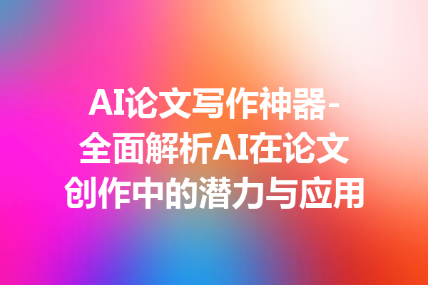 AI论文写作神器-全面解析AI在论文创作中的潜力与应用