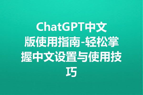 ChatGPT中文版使用指南-轻松掌握中文设置与使用技巧