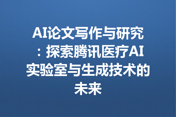 AI论文写作与研究：探索腾讯医疗AI实验室与生成技术的未来