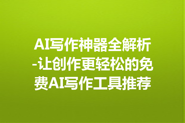 AI写作神器全解析-让创作更轻松的免费AI写作工具推荐