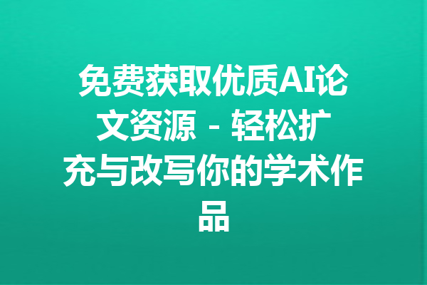 免费获取优质AI论文资源 - 轻松扩充与改写你的学术作品