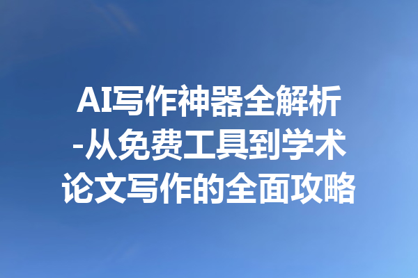 AI写作神器全解析-从免费工具到学术论文写作的全面攻略